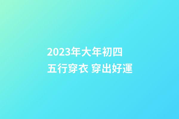 2023年大年初四五行穿衣 穿出好運